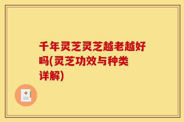 千年灵芝灵芝越老越好吗(灵芝功效与种类 详解)-第1张图片-灵芝之家