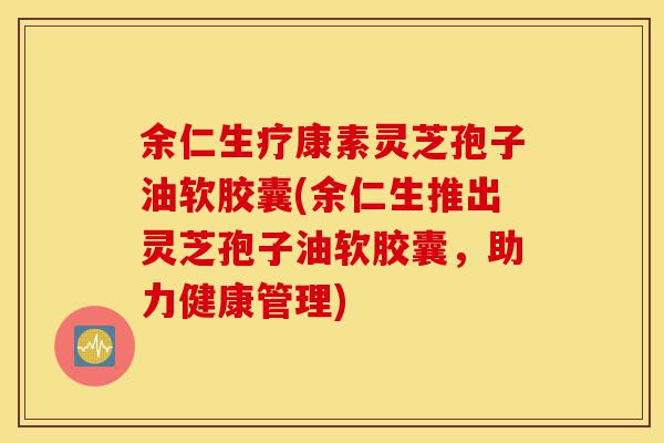余仁生疗康素灵芝孢子油软胶囊(余仁生推出灵芝孢子油软胶囊,助力健康管理)-第1张图片-灵芝之家 余仁生疗康素灵芝孢子油软胶囊(余仁生推出灵芝孢子油软胶囊,助力健康管理)-第1张图片-灵芝之家