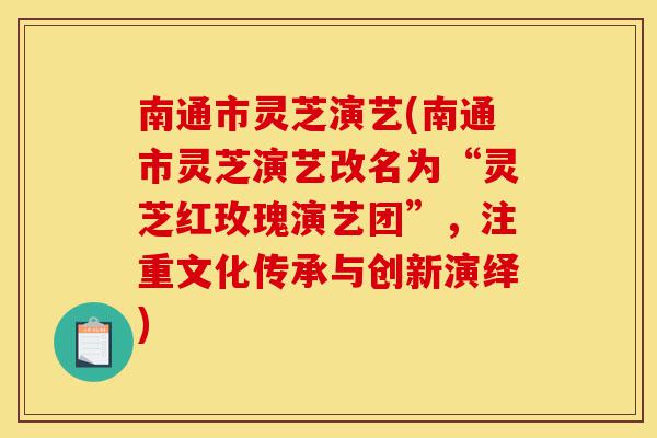 南通市灵芝演艺(南通市灵芝演艺改名为“灵芝红玫瑰演艺团”，注重文化传承与创新演绎)-第1张图片-灵芝之家