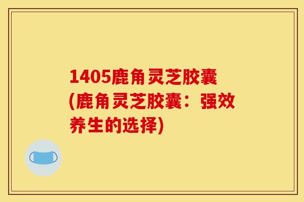 1405鹿角灵芝胶囊(鹿角灵芝胶囊:强效养生的选择)-第1张图片-灵芝之家 1405鹿角灵芝胶囊(鹿角灵芝胶囊:强效养生的选择)-第1张图片-灵芝之家