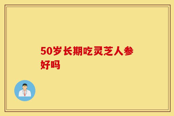 50岁长期吃灵芝人参好吗-第1张图片-灵芝之家 50岁长期吃灵芝人参好吗-第1张图片-灵芝之家