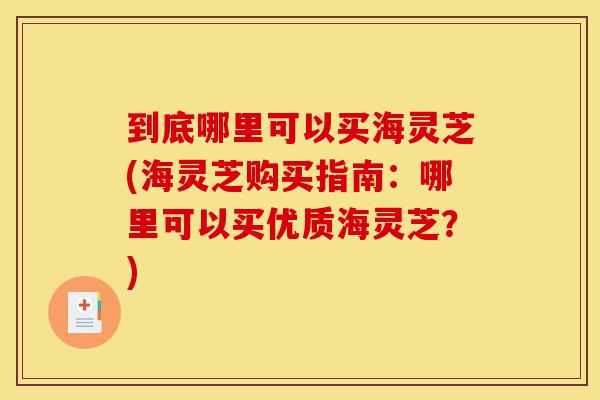 到底哪里可以买海灵芝(海灵芝购买指南:哪里可以买优质海灵芝?)-第1张图片-灵芝之家 到底哪里可以买海灵芝(海灵芝购买指南:哪里可以买优质海灵芝?)-第1张图片-灵芝之家