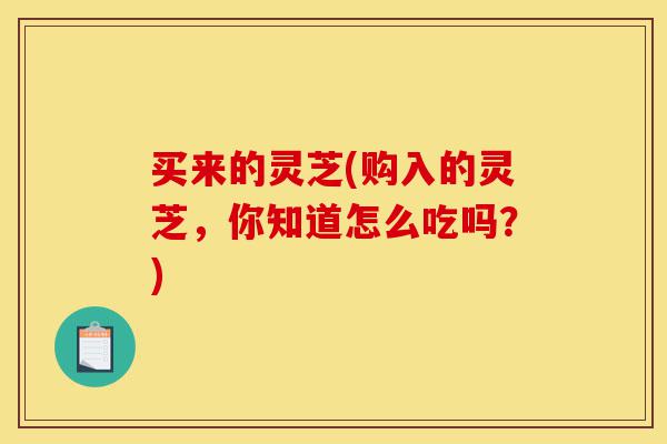买来的灵芝(购入的灵芝,你知道怎么吃吗?)-第1张图片-灵芝之家 买来的灵芝(购入的灵芝,你知道怎么吃吗?)-第1张图片-灵芝之家