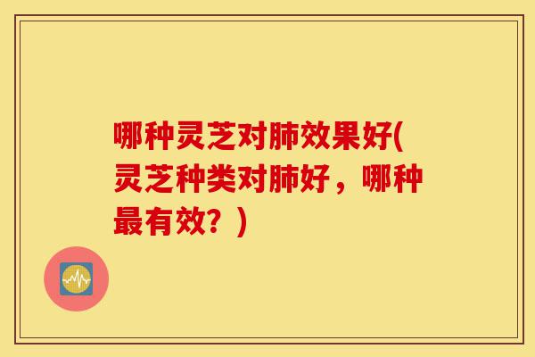 哪种灵芝对肺效果好(灵芝种类对肺好，哪种最有效？)-第1张图片-灵芝之家