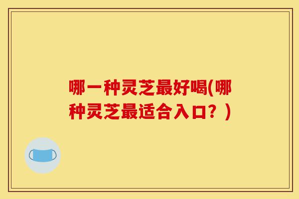 哪一种灵芝最好喝(哪种灵芝最适合入口?)-第1张图片-灵芝之家 哪一种灵芝最好喝(哪种灵芝最适合入口?)-第1张图片-灵芝之家