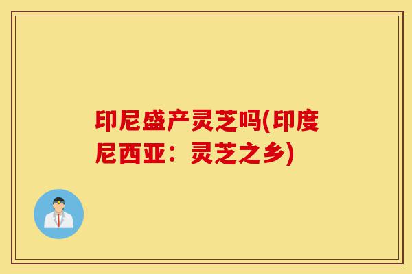 印尼盛产灵芝吗(印度尼西亚:灵芝之乡)-第1张图片-灵芝之家 印尼盛产灵芝吗(印度尼西亚:灵芝之乡)-第1张图片-灵芝之家