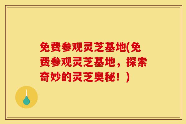 免费参观灵芝基地(免费参观灵芝基地，探索奇妙的灵芝奥秘！)-第1张图片-灵芝之家