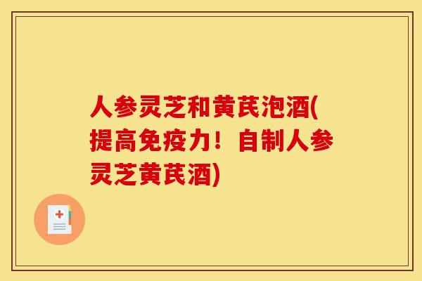 人参灵芝和黄芪泡酒(提高免疫力!自制人参灵芝黄芪酒)-第1张图片-灵芝之家 人参灵芝和黄芪泡酒(提高免疫力!自制人参灵芝黄芪酒)-第1张图片-灵芝之家