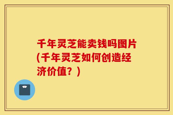 千年灵芝能卖钱吗图片(千年灵芝如何创造经济价值?)-第1张图片-灵芝之家 千年灵芝能卖钱吗图片(千年灵芝如何创造经济价值?)-第1张图片-灵芝之家