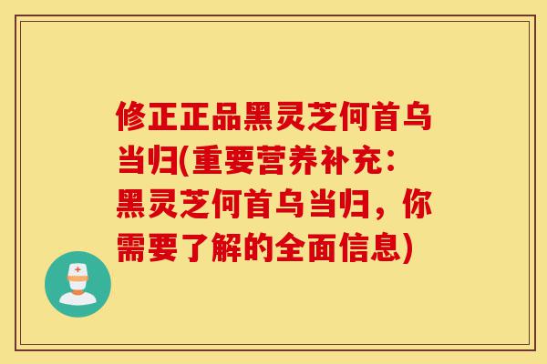 修正正品黑灵芝何首乌当归(重要营养补充:黑灵芝何首乌当归,你需要了解的全面信息)-第1张图片-灵芝之家 修正正品黑灵芝何首乌当归(重要营养补充:黑灵芝何首乌当归,你需要了解的全面信息)-第1张图片-灵芝之家