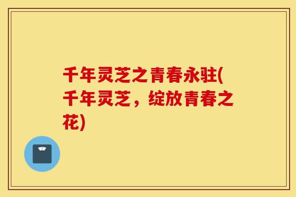千年灵芝之青春永驻(千年灵芝,绽放青春之花)-第1张图片-灵芝之家 千年灵芝之青春永驻(千年灵芝,绽放青春之花)-第1张图片-灵芝之家