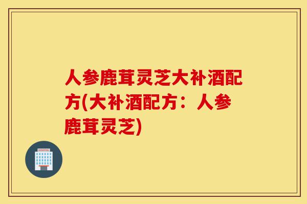 人参鹿茸灵芝大补酒配方(大补酒配方:人参鹿茸灵芝)-第1张图片-灵芝之家 人参鹿茸灵芝大补酒配方(大补酒配方:人参鹿茸灵芝)-第1张图片-灵芝之家