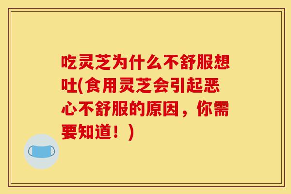 吃灵芝为什么不舒服想吐(食用灵芝会引起恶心不舒服的原因,你需要知道!)-第1张图片-灵芝之家 吃灵芝为什么不舒服想吐(食用灵芝会引起恶心不舒服的原因,你需要知道!)-第1张图片-灵芝之家