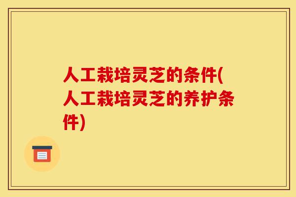 人工栽培灵芝的条件(人工栽培灵芝的养护条件)-第1张图片-灵芝之家 人工栽培灵芝的条件(人工栽培灵芝的养护条件)-第1张图片-灵芝之家