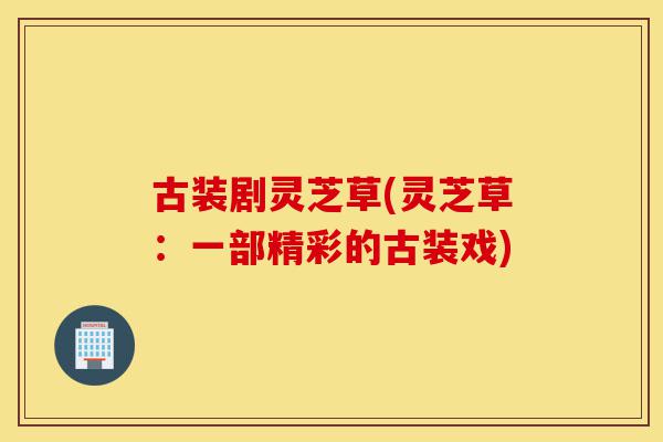 古装剧灵芝草(灵芝草:一部精彩的古装戏)-第1张图片-灵芝之家 古装剧灵芝草(灵芝草:一部精彩的古装戏)-第1张图片-灵芝之家