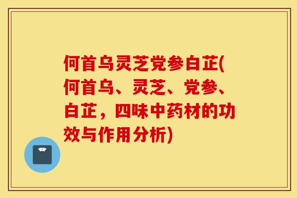 何首乌灵芝党参白芷(何首乌、灵芝、党参、白芷,四味中药材的功效与作用分析)-第1张图片-灵芝之家 何首乌灵芝党参白芷(何首乌、灵芝、党参、白芷,四味中药材的功效与作用分析)-第1张图片-灵芝之家