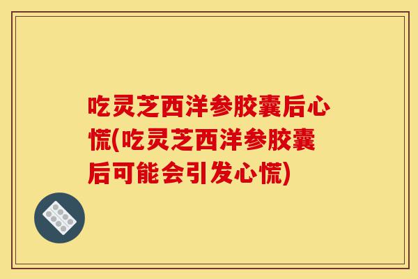 吃灵芝西洋参胶囊后心慌(吃灵芝西洋参胶囊后可能会引发心慌)-第1张图片-灵芝之家 吃灵芝西洋参胶囊后心慌(吃灵芝西洋参胶囊后可能会引发心慌)-第1张图片-灵芝之家