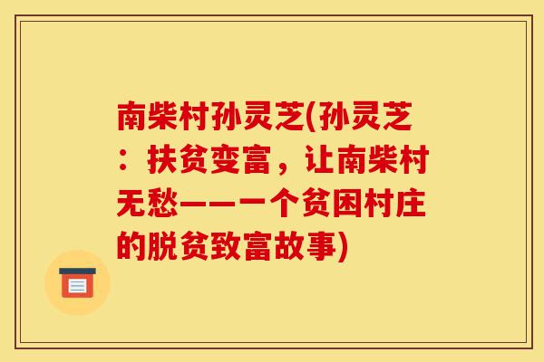 南柴村孙灵芝(孙灵芝:扶贫变富,让南柴村无愁——一个贫困村庄的脱贫致富故事)-第1张图片-灵芝之家 南柴村孙灵芝(孙灵芝:扶贫变富,让南柴村无愁——一个贫困村庄的脱贫致富故事)-第1张图片-灵芝之家