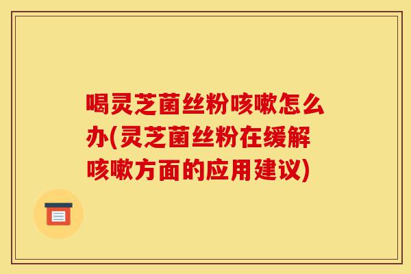 喝灵芝菌丝粉咳嗽怎么办(灵芝菌丝粉在缓解咳嗽方面的应用建议)-第1张图片-灵芝之家