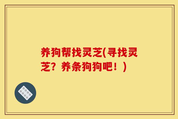 养狗帮找灵芝(寻找灵芝?养条狗狗吧!)-第1张图片-灵芝之家 养狗帮找灵芝(寻找灵芝?养条狗狗吧!)-第1张图片-灵芝之家