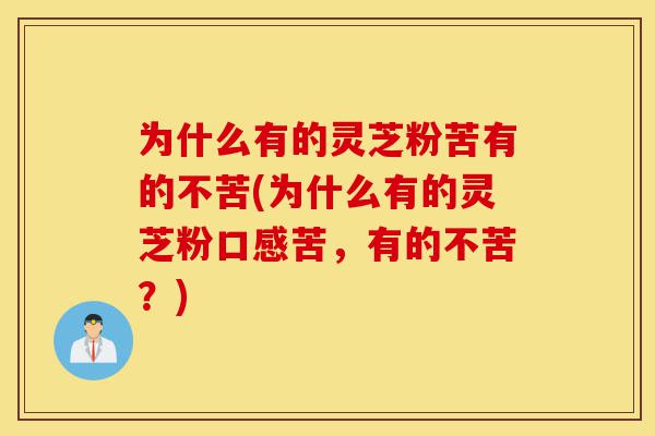为什么有的灵芝粉苦有的不苦(为什么有的灵芝粉口感苦,有的不苦?)-第1张图片-灵芝之家 为什么有的灵芝粉苦有的不苦(为什么有的灵芝粉口感苦,有的不苦?)-第1张图片-灵芝之家