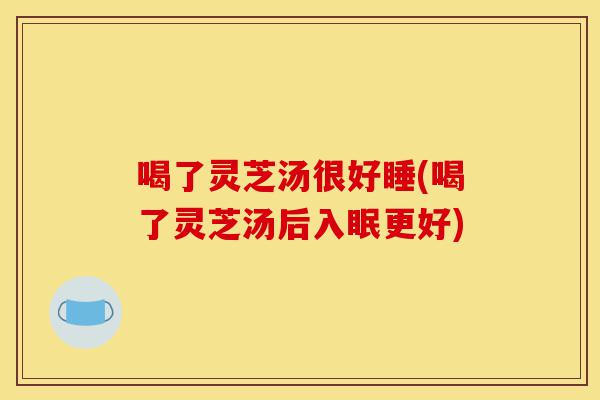 喝了灵芝汤很好睡(喝了灵芝汤后入眠更好)-第1张图片-灵芝之家 喝了灵芝汤很好睡(喝了灵芝汤后入眠更好)-第1张图片-灵芝之家