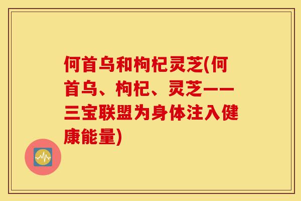 何首乌和枸杞灵芝(何首乌、枸杞、灵芝——三宝联盟为身体注入健康能量)-第1张图片-灵芝之家 何首乌和枸杞灵芝(何首乌、枸杞、灵芝——三宝联盟为身体注入健康能量)-第1张图片-灵芝之家