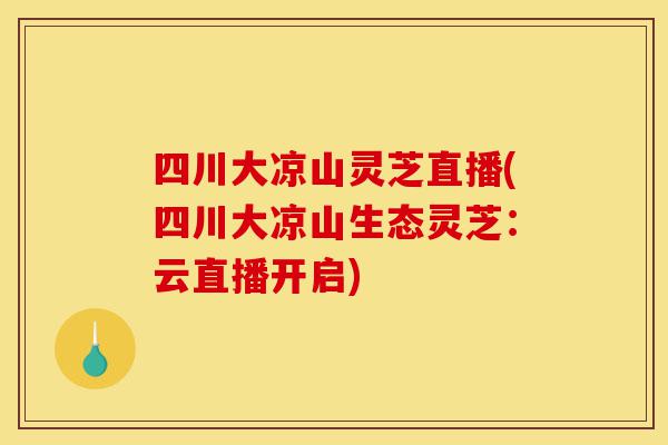 四川大凉山灵芝直播(四川大凉山生态灵芝:云直播开启)-第1张图片-灵芝之家 四川大凉山灵芝直播(四川大凉山生态灵芝:云直播开启)-第1张图片-灵芝之家