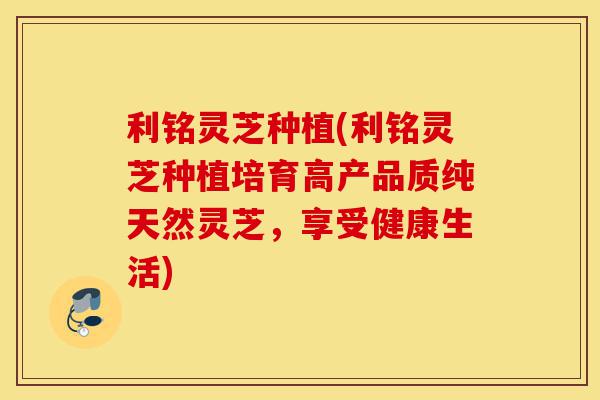 利铭灵芝种植(利铭灵芝种植培育高产品质纯天然灵芝,享受健康生活)-第1张图片-灵芝之家 利铭灵芝种植(利铭灵芝种植培育高产品质纯天然灵芝,享受健康生活)-第1张图片-灵芝之家