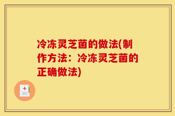 冷冻灵芝菌的做法(制作方法:冷冻灵芝菌的正确做法)-第1张图片-灵芝之家 冷冻灵芝菌的做法(制作方法:冷冻灵芝菌的正确做法)-第1张图片-灵芝之家