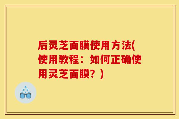 后灵芝面膜使用方法(使用教程:如何正确使用灵芝面膜?)-第1张图片-灵芝之家 后灵芝面膜使用方法(使用教程:如何正确使用灵芝面膜?)-第1张图片-灵芝之家