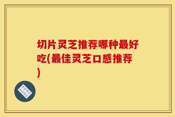 切片灵芝推荐哪种最好吃(最佳灵芝口感推荐)-第1张图片-灵芝之家 切片灵芝推荐哪种最好吃(最佳灵芝口感推荐)-第1张图片-灵芝之家