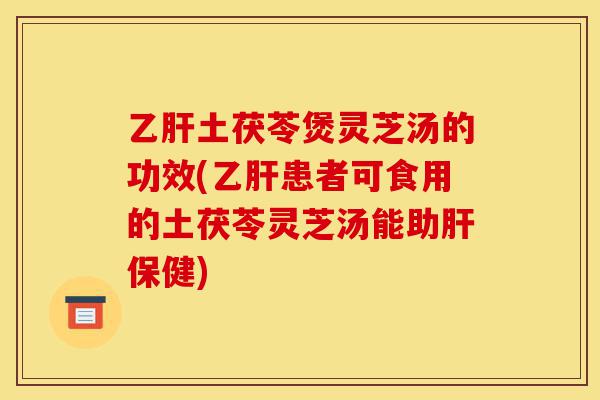 乙肝土茯苓煲灵芝汤的功效(乙肝患者可食用的土茯苓灵芝汤能助肝保健)-第1张图片-灵芝之家 乙肝土茯苓煲灵芝汤的功效(乙肝患者可食用的土茯苓灵芝汤能助肝保健)-第1张图片-灵芝之家