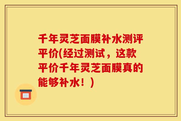千年灵芝面膜补水测评平价(经过测试,这款平价千年灵芝面膜真的能够补水!)-第1张图片-灵芝之家 千年灵芝面膜补水测评平价(经过测试,这款平价千年灵芝面膜真的能够补水!)-第1张图片-灵芝之家