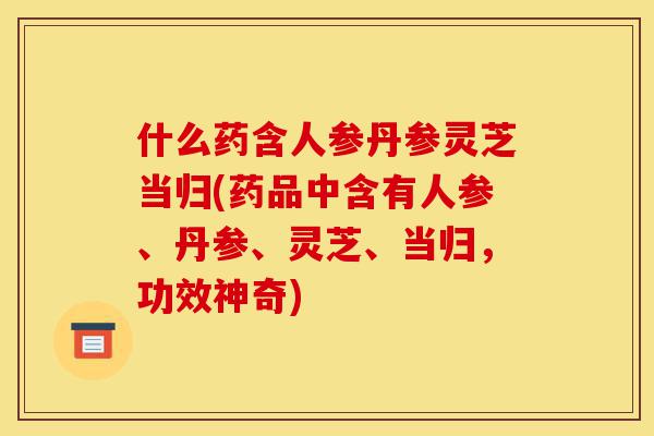 什么药含人参丹参灵芝当归(药品中含有人参、丹参、灵芝、当归,功效神奇)-第1张图片-灵芝之家 什么药含人参丹参灵芝当归(药品中含有人参、丹参、灵芝、当归,功效神奇)-第1张图片-灵芝之家