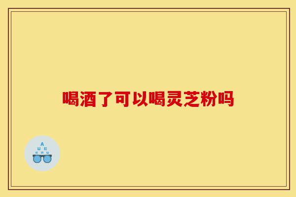 喝酒了可以喝灵芝粉吗-第1张图片-灵芝之家 喝酒了可以喝灵芝粉吗-第1张图片-灵芝之家