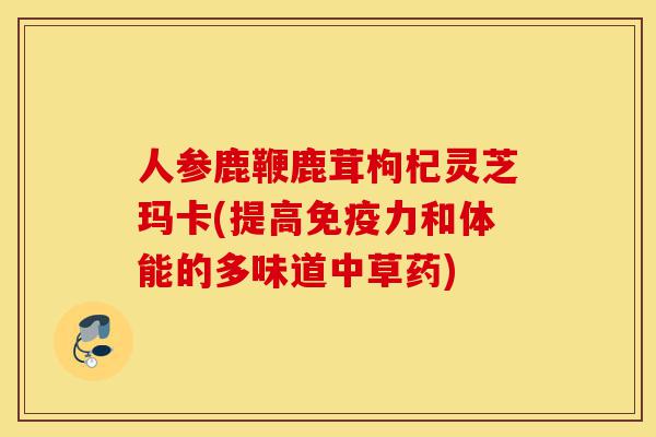人参鹿鞭鹿茸枸杞灵芝玛卡(提高免疫力和体能的多味道中草药)-第1张图片-灵芝之家