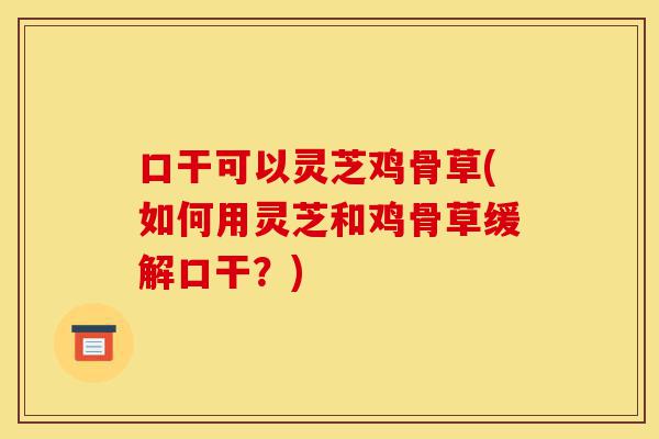 口干可以灵芝鸡骨草(如何用灵芝和鸡骨草缓解口干?)-第1张图片-灵芝之家 口干可以灵芝鸡骨草(如何用灵芝和鸡骨草缓解口干?)-第1张图片-灵芝之家