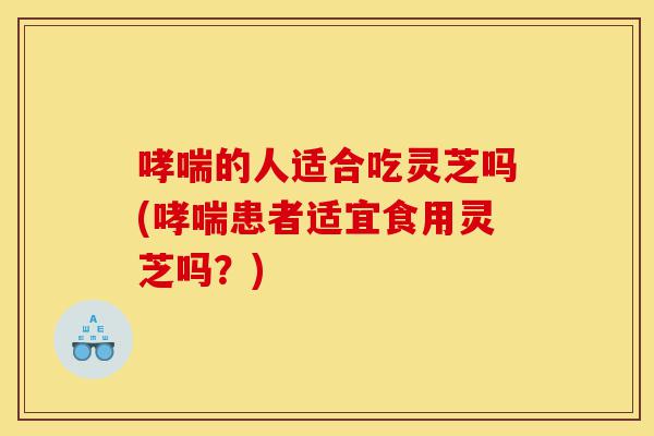 哮喘的人适合吃灵芝吗(哮喘患者适宜食用灵芝吗?)-第1张图片-灵芝之家 哮喘的人适合吃灵芝吗(哮喘患者适宜食用灵芝吗?)-第1张图片-灵芝之家