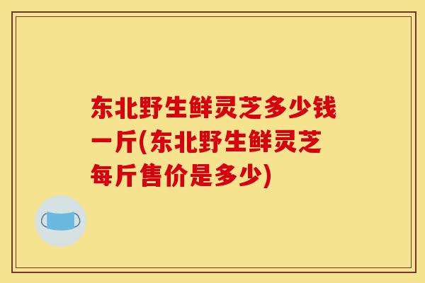 东北野生鲜灵芝多少钱一斤(东北野生鲜灵芝每斤售价是多少)-第1张图片-灵芝之家 东北野生鲜灵芝多少钱一斤(东北野生鲜灵芝每斤售价是多少)-第1张图片-灵芝之家