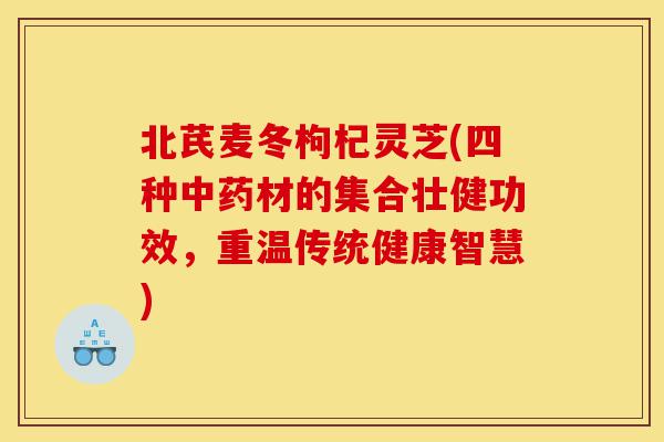 北芪麦冬枸杞灵芝(四种中药材的集合壮健功效,重温传统健康智慧)-第1张图片-灵芝之家 北芪麦冬枸杞灵芝(四种中药材的集合壮健功效,重温传统健康智慧)-第1张图片-灵芝之家