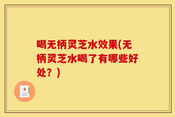 喝无柄灵芝水效果(无柄灵芝水喝了有哪些好处?)-第1张图片-灵芝之家 喝无柄灵芝水效果(无柄灵芝水喝了有哪些好处?)-第1张图片-灵芝之家