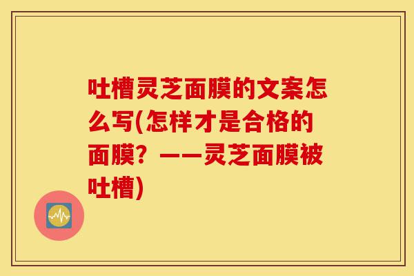 吐槽灵芝面膜的文案怎么写(怎样才是合格的面膜?——灵芝面膜被吐槽)-第1张图片-灵芝之家 吐槽灵芝面膜的文案怎么写(怎样才是合格的面膜?——灵芝面膜被吐槽)-第1张图片-灵芝之家