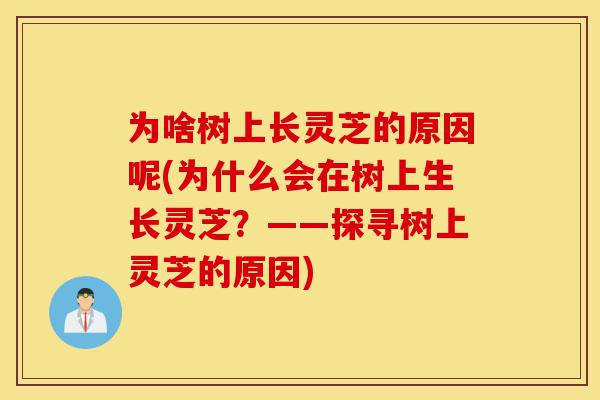 为啥树上长灵芝的原因呢(为什么会在树上生长灵芝？——探寻树上灵芝的原因)-第1张图片-灵芝之家