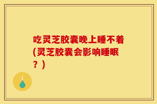 吃灵芝胶囊晚上睡不着(灵芝胶囊会影响睡眠?)-第1张图片-灵芝之家 吃灵芝胶囊晚上睡不着(灵芝胶囊会影响睡眠?)-第1张图片-灵芝之家