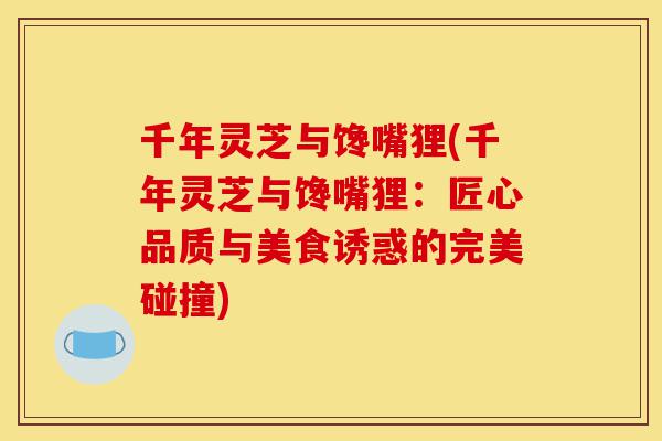 千年灵芝与馋嘴狸(千年灵芝与馋嘴狸:匠心品质与美食诱惑的完美碰撞)-第1张图片-灵芝之家 千年灵芝与馋嘴狸(千年灵芝与馋嘴狸:匠心品质与美食诱惑的完美碰撞)-第1张图片-灵芝之家