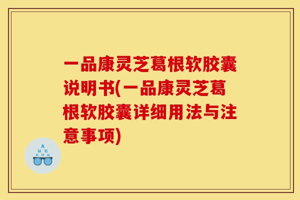 一品康灵芝葛根软胶囊说明书(一品康灵芝葛根软胶囊详细用法与注意事项)-第1张图片-灵芝之家
