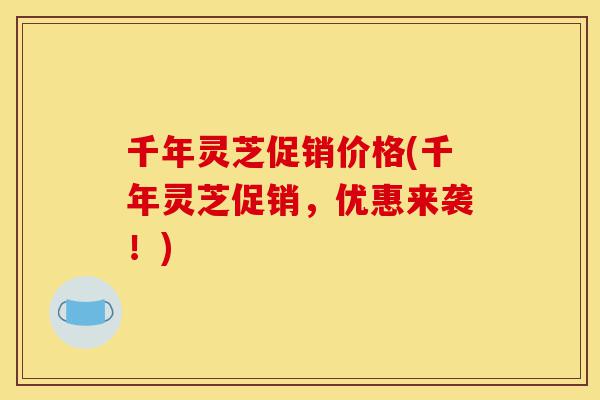 千年灵芝促销价格(千年灵芝促销,优惠来袭!)-第1张图片-灵芝之家 千年灵芝促销价格(千年灵芝促销,优惠来袭!)-第1张图片-灵芝之家