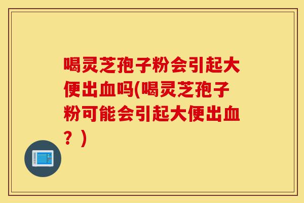 喝灵芝孢子粉会引起大便出血吗(喝灵芝孢子粉可能会引起大便出血?)-第1张图片-灵芝之家 喝灵芝孢子粉会引起大便出血吗(喝灵芝孢子粉可能会引起大便出血?)-第1张图片-灵芝之家