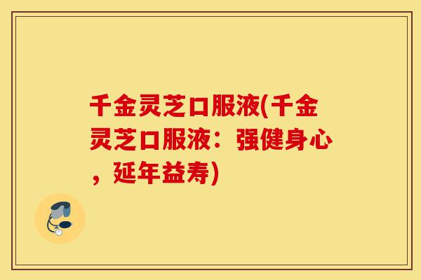 千金灵芝口服液(千金灵芝口服液:强健身心,延年益寿)-第1张图片-灵芝之家 千金灵芝口服液(千金灵芝口服液:强健身心,延年益寿)-第1张图片-灵芝之家